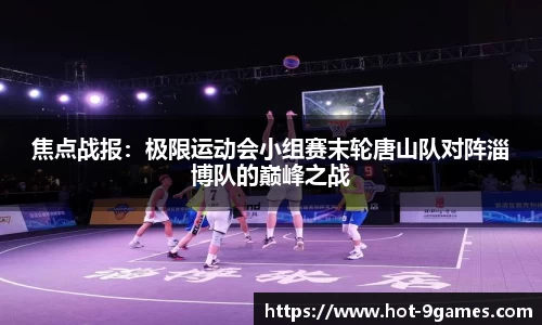 焦点战报：极限运动会小组赛末轮唐山队对阵淄博队的巅峰之战