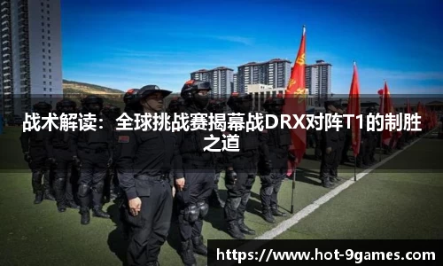 战术解读：全球挑战赛揭幕战DRX对阵T1的制胜之道