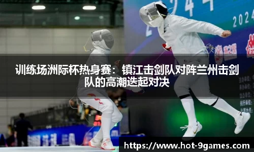 训练场洲际杯热身赛：镇江击剑队对阵兰州击剑队的高潮迭起对决
